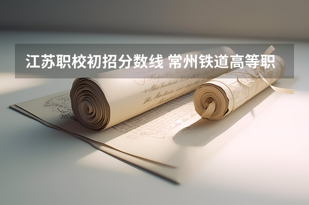 江苏职校初招分数线 常州铁道高等职业技术学校录取线