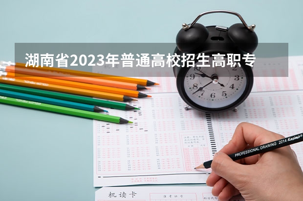 湖南省2023年普通高校招生高职专科批(普通类)第一次投档分数线 湖南单招分数线