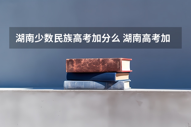 湖南少数民族高考加分么 湖南高考加分政策