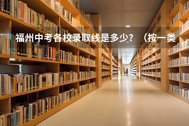 福州中考各校录取线是多少？（按一类校到二类校排名）福州中考录取有没有先告诉