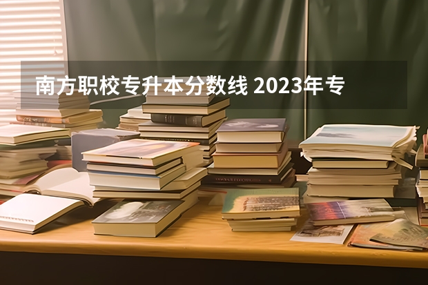 南方职校专升本分数线 2023年专升本的分数线