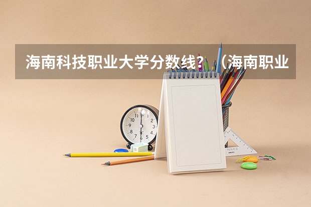 海南科技职业大学分数线？（海南职业技术学院录取分数线）