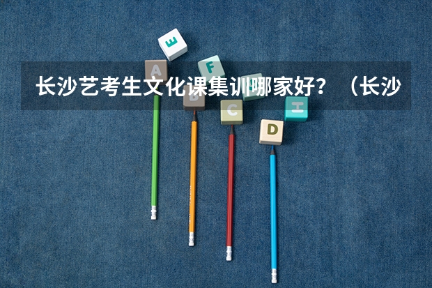 长沙艺考生文化课集训哪家好？（长沙美术培训机构排名榜前十名）