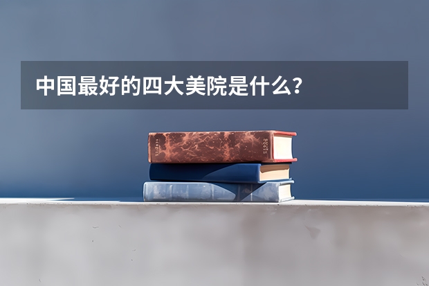 中国最好的四大美院是什么？