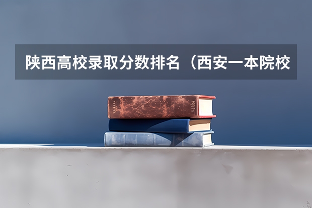 陕西高校录取分数排名（西安一本院校排名及录取分数线）