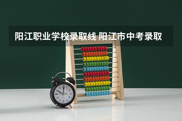 阳江职业学校录取线 阳江市中考录取分数线
