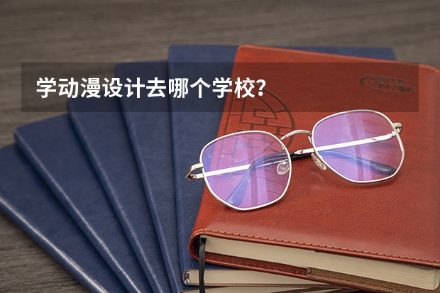 学动漫设计去哪个学校？