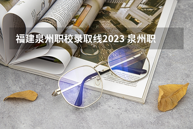福建泉州职校录取线2023 泉州职业技术大学分数线
