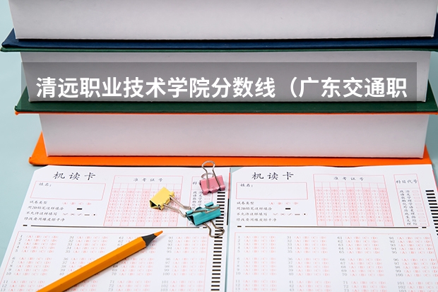 清远职业技术学院分数线（广东交通职业技术学院清远校区录取分数线）