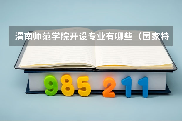渭南师范学院开设专业有哪些（国家特色专业有哪些）
