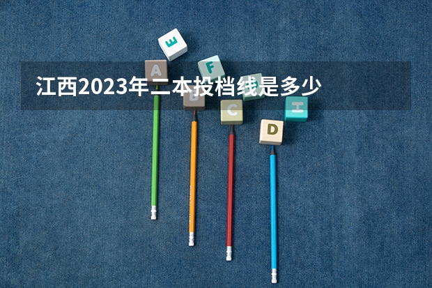 江西2023年二本投档线是多少