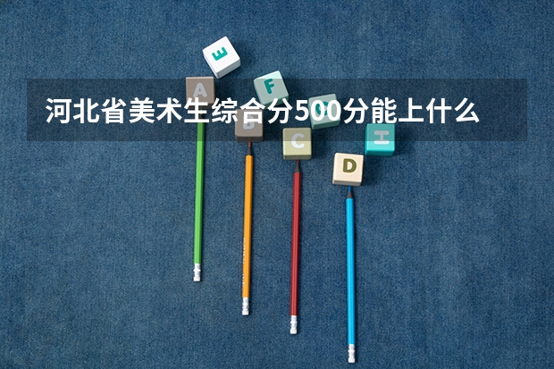 河北省美术生综合分500分能上什么大学