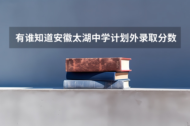 有谁知道安徽太湖中学计划外录取分数线是多少啊？651能不能买啊？