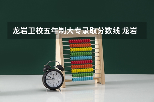 龙岩卫校五年制大专录取分数线 龙岩农业职业学校五年制录取分数线