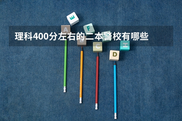 理科400分左右的二本警校有哪些