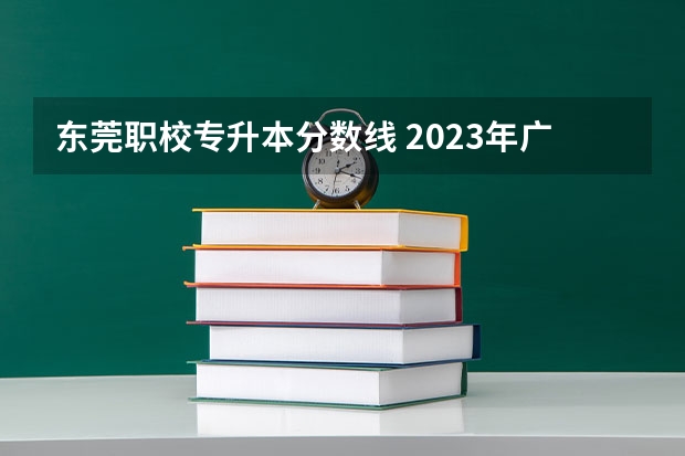 东莞职校专升本分数线 2023年广东专升本录取分数线