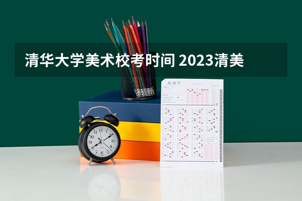 清华大学美术校考时间 2023清美校考时间