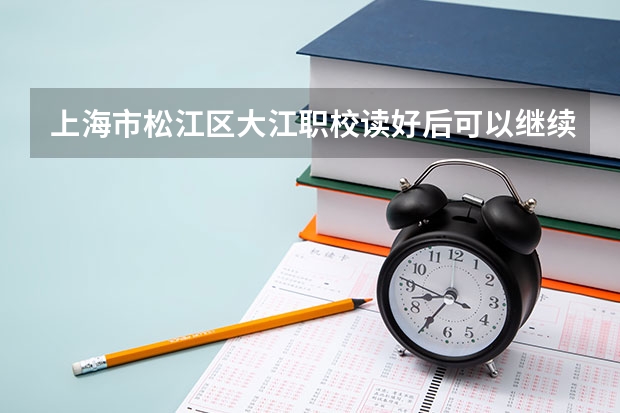 上海市松江区大江职校读好后可以继续读自己喜欢的大学吗？