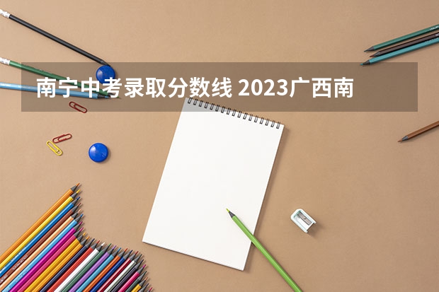 南宁中考录取分数线 2023广西南宁中考录取分数线