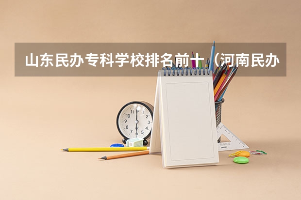 山东民办专科学校排名前十（河南民办二本排名）