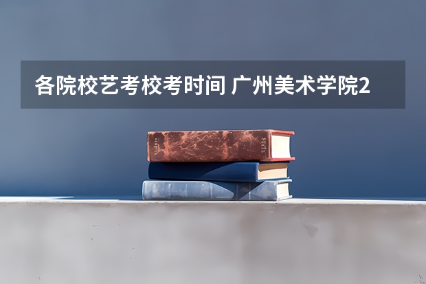 各院校艺考校考时间 广州美术学院2024年校考时间？