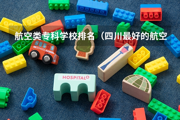 航空类专科学校排名（四川最好的航空学校排名）