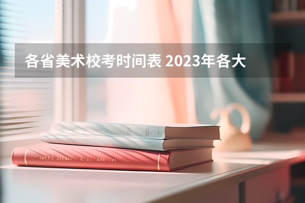 各省美术校考时间表 2023年各大美术院校校考时间