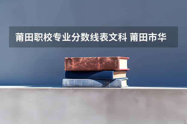 莆田职校专业分数线表文科 莆田市华侨职业学校录取分数线