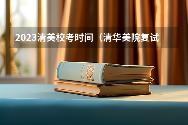 2023清美校考时间（清华美院复试时间2023）