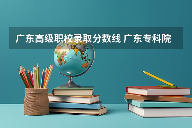 广东高级职校录取分数线 广东专科院校录取分数线排名