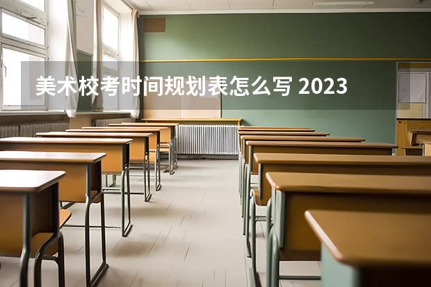 美术校考时间规划表怎么写 2023年各大美术院校校考时间