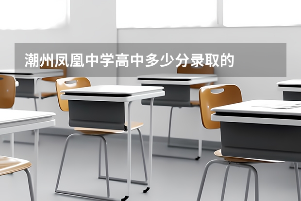 潮州凤凰中学高中多少分录取的