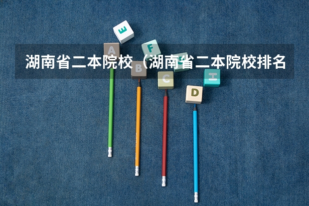 湖南省二本院校（湖南省二本院校排名榜）（湖南的艺术类院校排名）