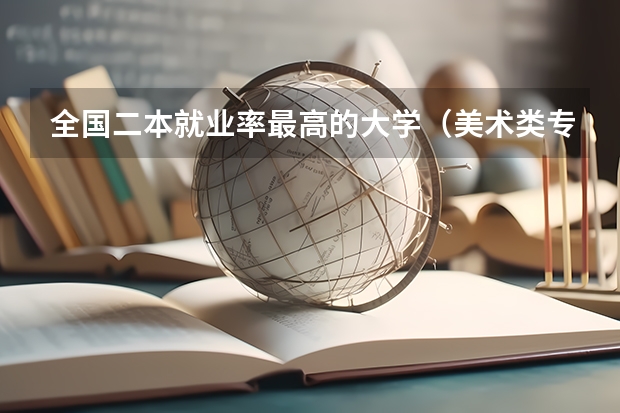 全国二本就业率最高的大学（美术类专业就业前景排名）