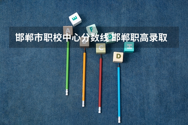 邯郸市职校中心分数线 邯郸职高录取线2023