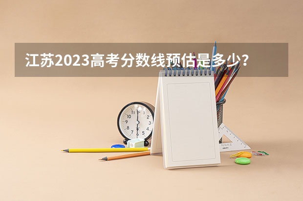 江苏2023高考分数线预估是多少？