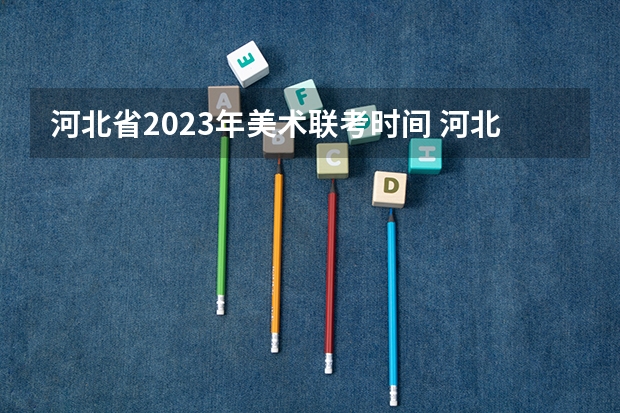 河北省2023年美术联考时间 河北美术学院校考时间2023年