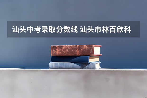 汕头中考录取分数线 汕头市林百欣科技中专学校分数线