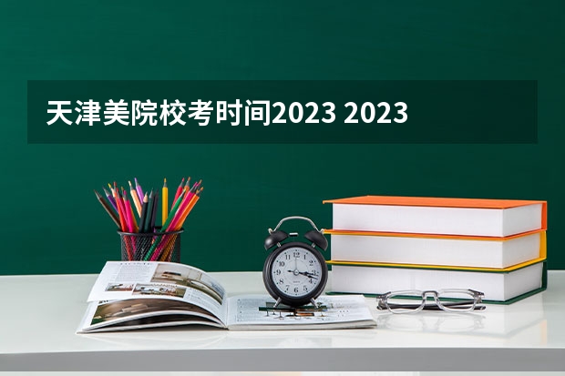 天津美院校考时间2023 2023年各大美术院校校考时间