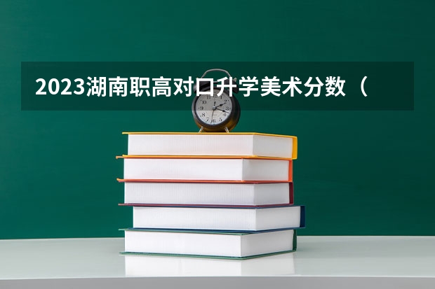 2023湖南职高对口升学美术分数（2023对口升学分数线）