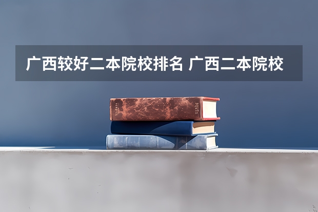 广西较好二本院校排名 广西二本院校排名