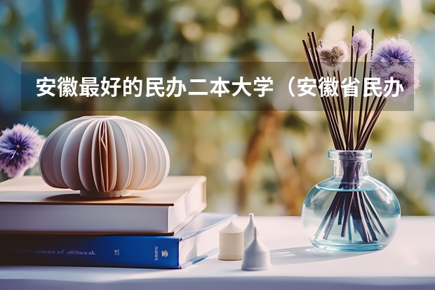 安徽最好的民办二本大学（安徽省民办二本院校排名是怎样的？）