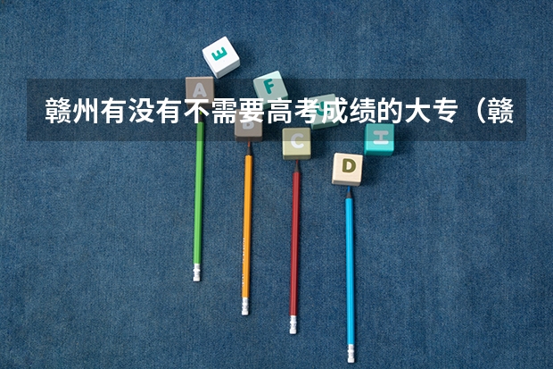 赣州有没有不需要高考成绩的大专（赣州职校排名前十）