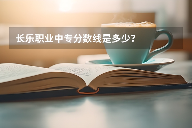 长乐职业中专分数线是多少？