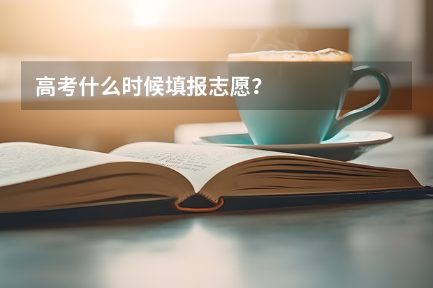 高考什么时候填报志愿？