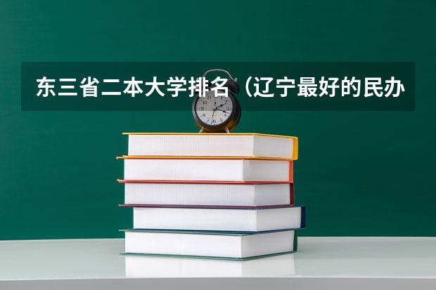 东三省二本大学排名（辽宁最好的民办二本大学排名）