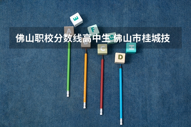 佛山职校分数线高中生 佛山市桂城技工学校分数线