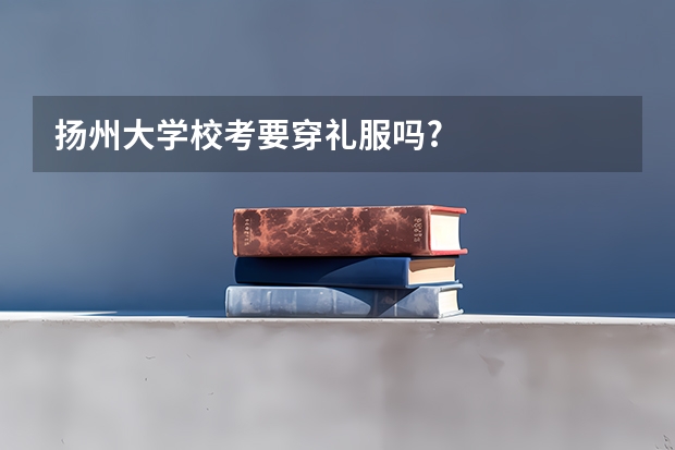 扬州大学校考要穿礼服吗?