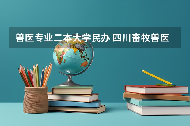 兽医专业二本大学民办 四川畜牧兽医学院是几本