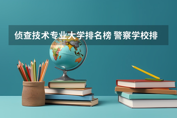 侦查技术专业大学排名榜 警察学校排名